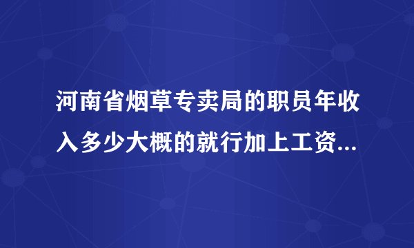 河南省烟草专卖局的职员年收入多少大概的就行加上工资外的其他福利收入等等