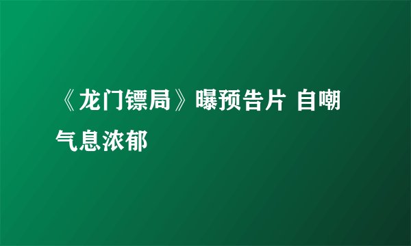 《龙门镖局》曝预告片 自嘲气息浓郁