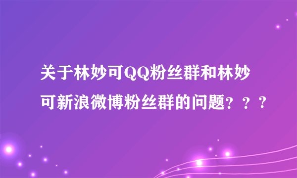 关于林妙可QQ粉丝群和林妙可新浪微博粉丝群的问题？？?