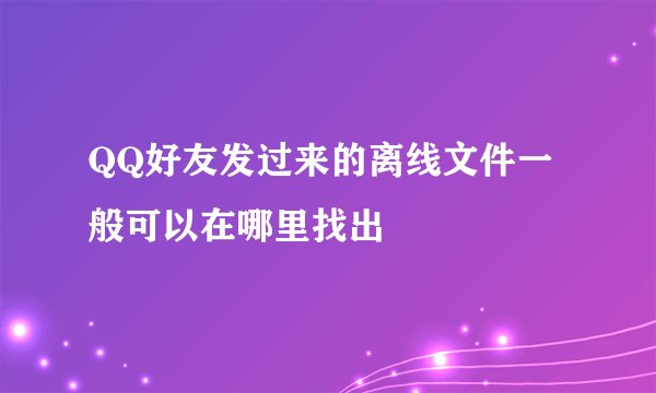 QQ好友发过来的离线文件一般可以在哪里找出