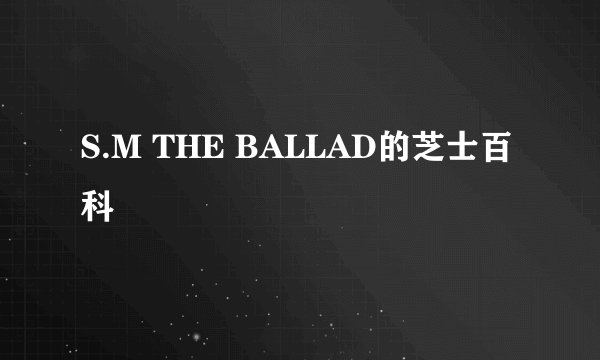 S.M THE BALLAD的芝士百科