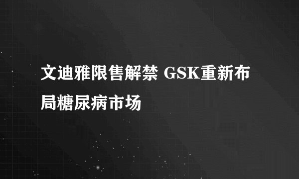 文迪雅限售解禁 GSK重新布局糖尿病市场