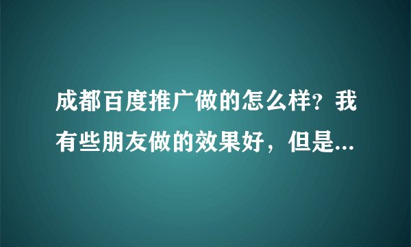 成都百度推广做的怎么样？我有些朋友做的效果好，但是也有些朋友做了没效果，有没有专业人士帮我解答呢？