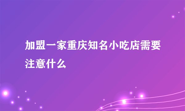 加盟一家重庆知名小吃店需要注意什么