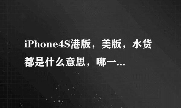 iPhone4S港版，美版，水货都是什么意思，哪一个比较好？ios使用5.0.1还是6.0.1的好？麻烦大家说明一下、、