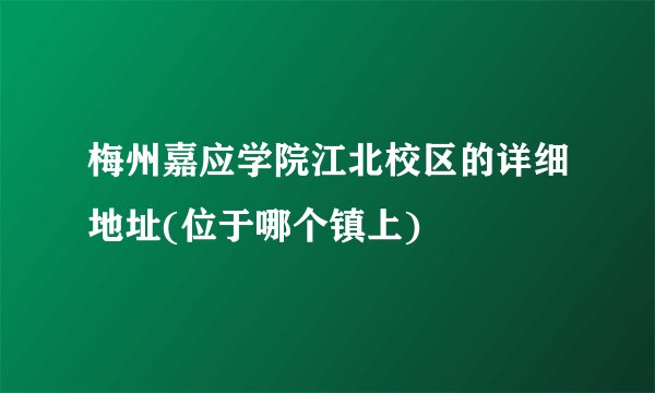 梅州嘉应学院江北校区的详细地址(位于哪个镇上)