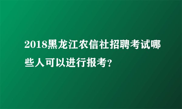 2018黑龙江农信社招聘考试哪些人可以进行报考？