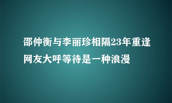 邵仲衡与李丽珍相隔23年重逢网友大呼等待是一种浪漫