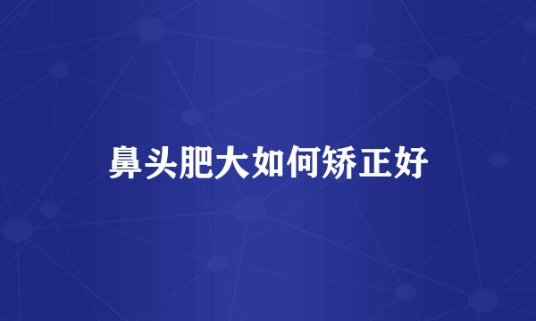 鼻头肥大如何矫正好