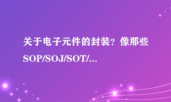 关于电子元件的封装？像那些SOP/SOJ/SOT/IC……这些有关系么？是什么区别与联系？
