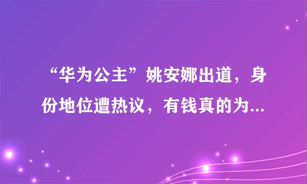 “华为公主”姚安娜出道，身份地位遭热议，有钱真的为所欲为？！
