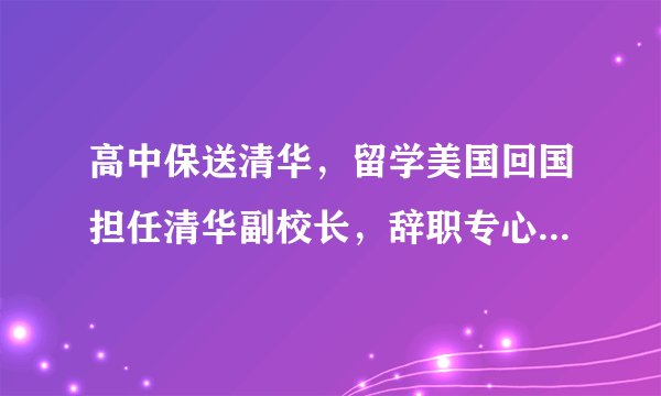 高中保送清华，留学美国回国担任清华副校长，辞职专心办新型大学