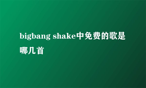 bigbang shake中免费的歌是哪几首