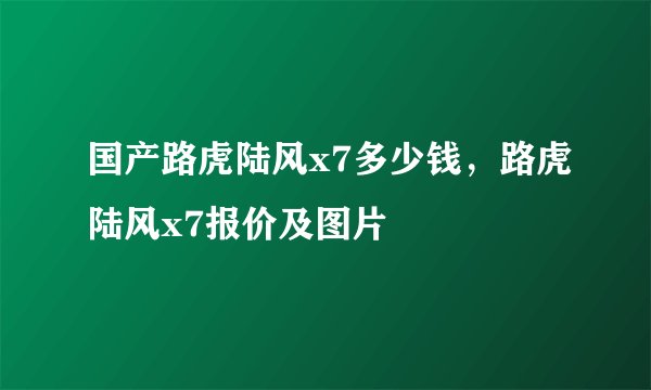 国产路虎陆风x7多少钱，路虎陆风x7报价及图片