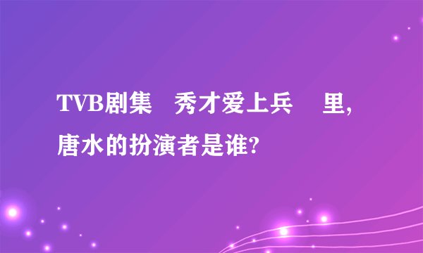 TVB剧集   秀才爱上兵    里,唐水的扮演者是谁?