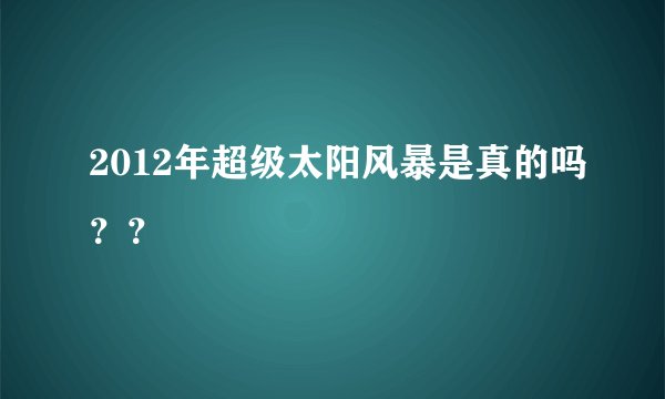 2012年超级太阳风暴是真的吗？？