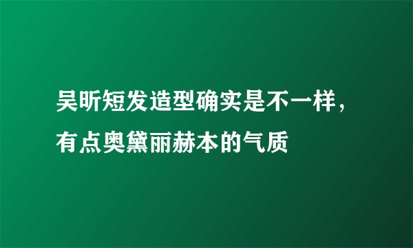 吴昕短发造型确实是不一样，有点奥黛丽赫本的气质