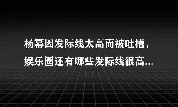 杨幂因发际线太高而被吐槽，娱乐圈还有哪些发际线很高的明星？