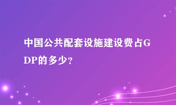 中国公共配套设施建设费占GDP的多少？
