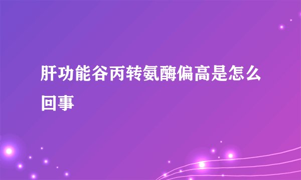 肝功能谷丙转氨酶偏高是怎么回事