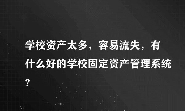 学校资产太多，容易流失，有什么好的学校固定资产管理系统？