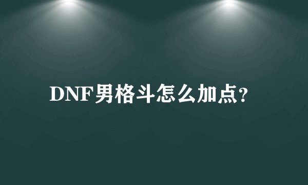 DNF男格斗怎么加点？