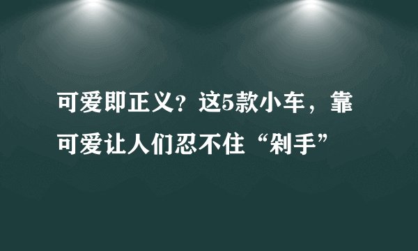 可爱即正义？这5款小车，靠可爱让人们忍不住“剁手”