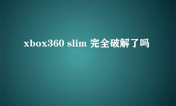 xbox360 slim 完全破解了吗