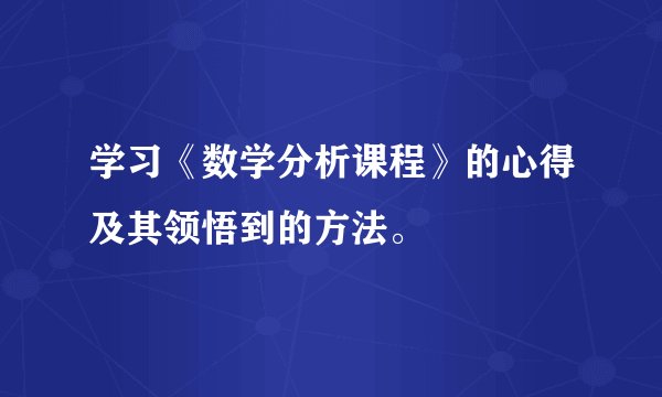 学习《数学分析课程》的心得及其领悟到的方法。