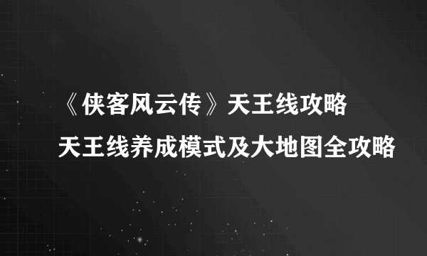 《侠客风云传》天王线攻略 天王线养成模式及大地图全攻略
