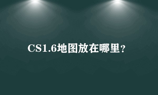 CS1.6地图放在哪里？
