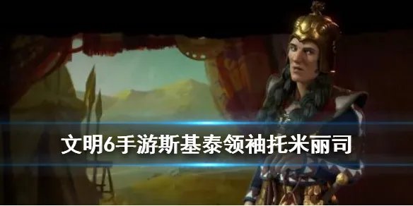 《文明6手游》斯基泰怎么玩 斯基泰领袖托米丽司技能特性