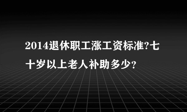2014退休职工涨工资标准?七十岁以上老人补助多少？