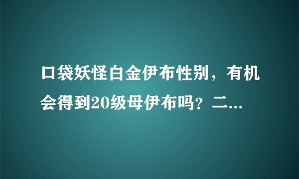 口袋妖怪白金伊布性别，有机会得到20级母伊布吗？二周目太长……
