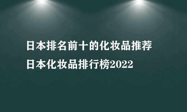 日本排名前十的化妆品推荐 日本化妆品排行榜2022