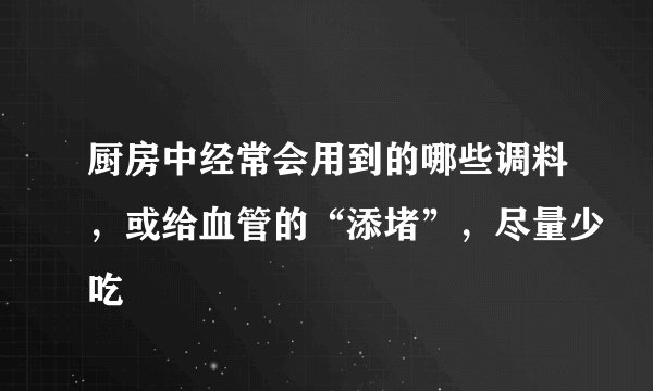 厨房中经常会用到的哪些调料，或给血管的“添堵”，尽量少吃