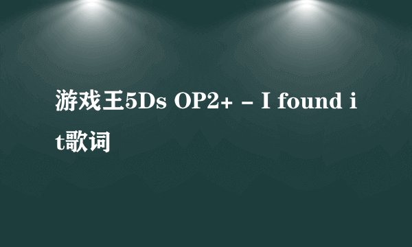 游戏王5Ds OP2+ - I found it歌词
