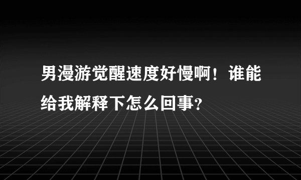 男漫游觉醒速度好慢啊！谁能给我解释下怎么回事？