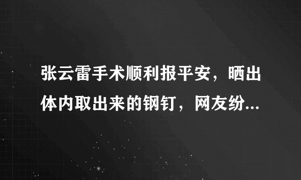 张云雷手术顺利报平安，晒出体内取出来的钢钉，网友纷纷表示心疼