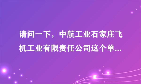 请问一下，中航工业石家庄飞机工业有限责任公司这个单位好吗？本科生进去一个月多少钱？福利待遇怎么样？