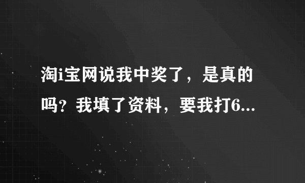 淘i宝网说我中奖了，是真的吗？我填了资料，要我打6000过去。我没打，今天北京那边打电话说淘宝网起