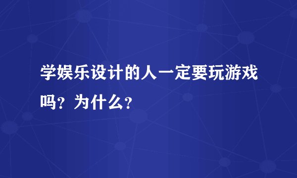学娱乐设计的人一定要玩游戏吗？为什么？