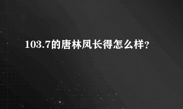 103.7的唐林凤长得怎么样？