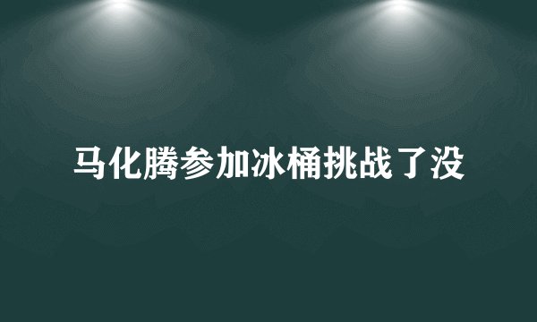 马化腾参加冰桶挑战了没