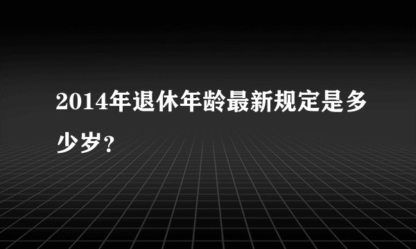 2014年退休年龄最新规定是多少岁？
