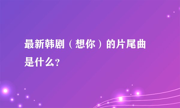 最新韩剧（想你）的片尾曲 是什么？