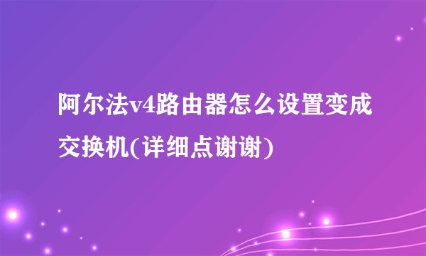 阿尔法v4路由器怎么设置变成交换机(详细点谢谢)