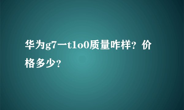 华为g7一t1o0质量咋样？价格多少？