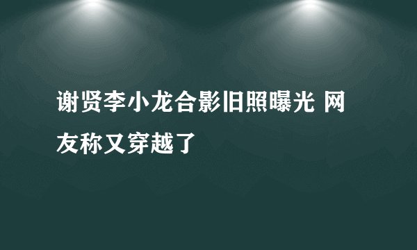 谢贤李小龙合影旧照曝光 网友称又穿越了