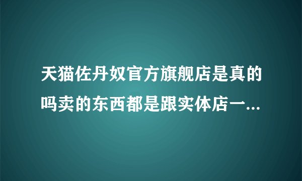 天猫佐丹奴官方旗舰店是真的吗卖的东西都是跟实体店一样的？包括质量？